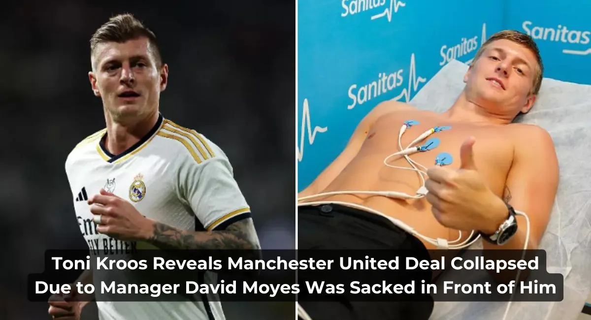 Toni Kroos Reveals Manchester United Deal Collapsed Due to Manager David Moyes Was Sacked in Front of Him